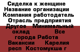 Сиделка к женщине › Название организации ­ Компания-работодатель › Отрасль предприятия ­ Другое › Минимальный оклад ­ 27 000 - Все города Работа » Вакансии   . Карелия респ.,Костомукша г.
